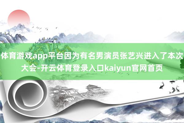 体育游戏app平台因为有名男演员张艺兴进入了本次大会-开云体育登录入口kaiyun官网首页