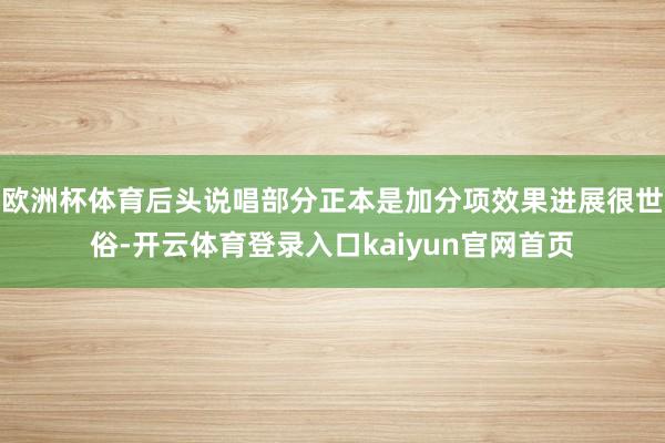 欧洲杯体育后头说唱部分正本是加分项效果进展很世俗-开云体育登录入口kaiyun官网首页