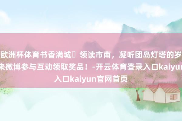 欧洲杯体育书香满城・领读市南，凝听团岛灯塔的岁月诗篇，来微博参与互动领取奖品！-开云体育登录入口kaiyun官网首页
