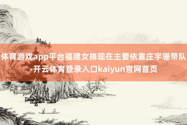 体育游戏app平台福建女排现在主要依靠庄宇珊带队-开云体育登录入口kaiyun官网首页