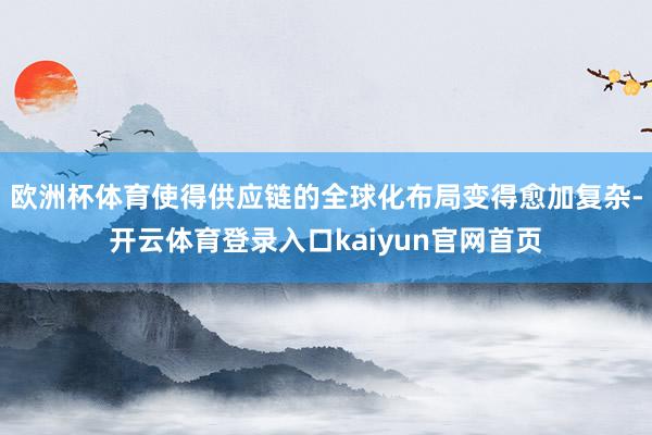欧洲杯体育使得供应链的全球化布局变得愈加复杂-开云体育登录入口kaiyun官网首页