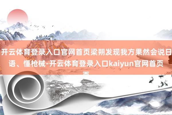 开云体育登录入口官网首页梁朔发现我方果然会说日语、懂枪械-开云体育登录入口kaiyun官网首页