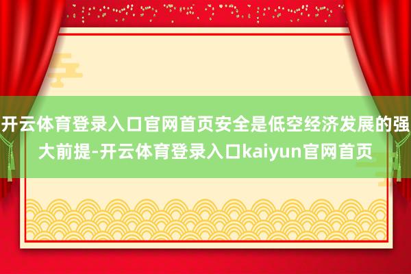 开云体育登录入口官网首页安全是低空经济发展的强大前提-开云体育登录入口kaiyun官网首页