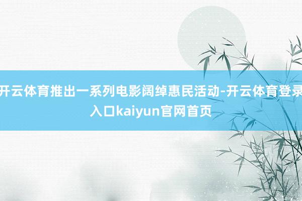 开云体育推出一系列电影阔绰惠民活动-开云体育登录入口kaiyun官网首页