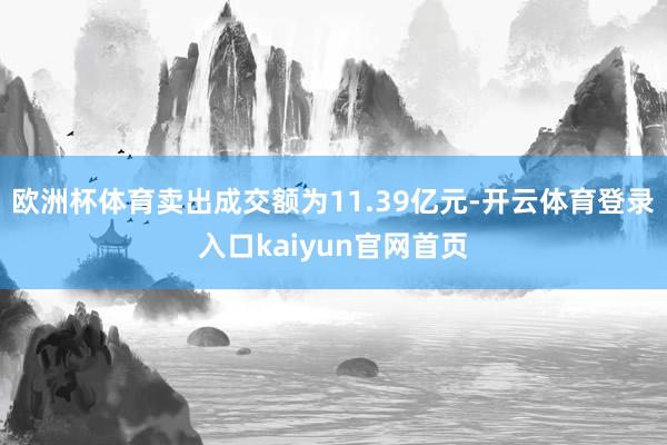 欧洲杯体育卖出成交额为11.39亿元-开云体育登录入口kaiyun官网首页