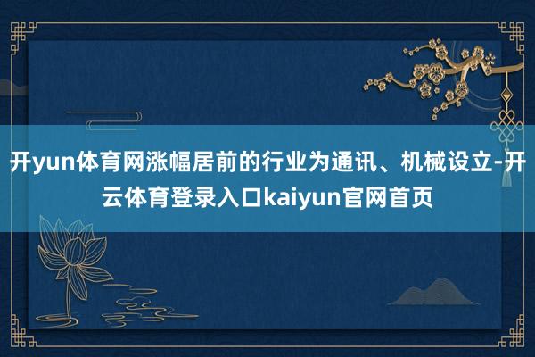 开yun体育网涨幅居前的行业为通讯、机械设立-开云体育登录入口kaiyun官网首页