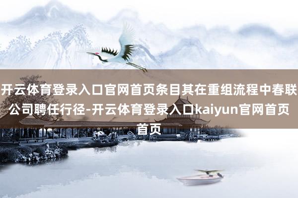 开云体育登录入口官网首页条目其在重组流程中春联公司聘任行径-开云体育登录入口kaiyun官网首页