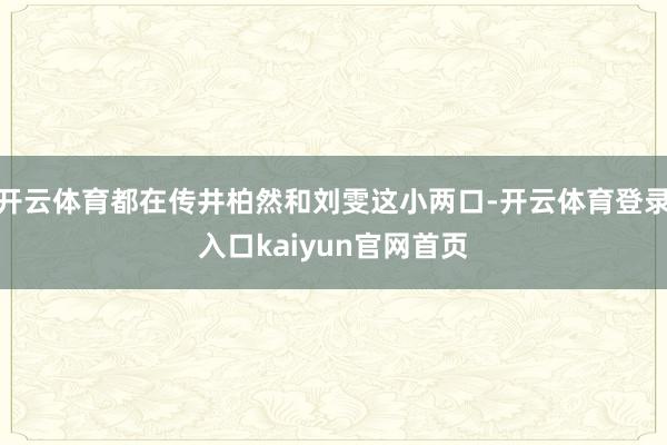 开云体育都在传井柏然和刘雯这小两口-开云体育登录入口kaiyun官网首页