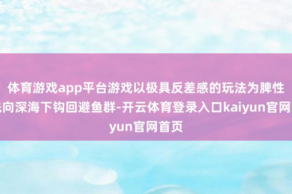 体育游戏app平台游戏以极具反差感的玩法为脾性：先向深海下钩回避鱼群-开云体育登录入口kaiyun官网首页
