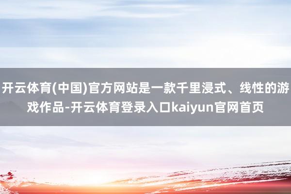 开云体育(中国)官方网站是一款千里浸式、线性的游戏作品-开云体育登录入口kaiyun官网首页