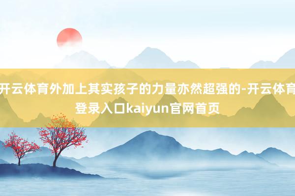 开云体育外加上其实孩子的力量亦然超强的-开云体育登录入口kaiyun官网首页