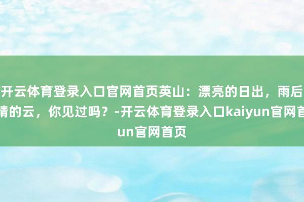 开云体育登录入口官网首页英山：漂亮的日出，雨后天晴的云，你见过吗？-开云体育登录入口kaiyun官网首页