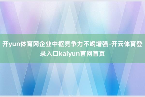 开yun体育网企业中枢竞争力不竭增强-开云体育登录入口kaiyun官网首页