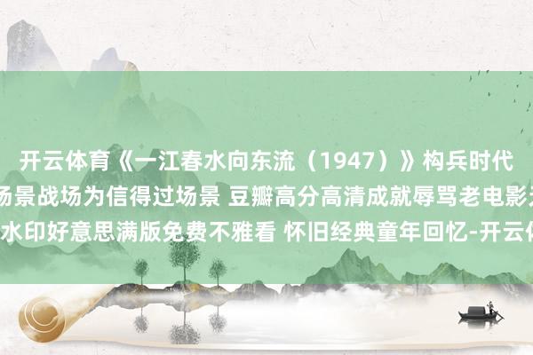 开云体育《一江春水向东流（1947）》构兵时代家庭生计题材影片 室外场景战场为信得过场景 豆瓣高分高清成就辱骂老电影无水印好意思满版免费不雅看 怀旧经典童年回忆-开云体育登录入口kaiyun官网首页