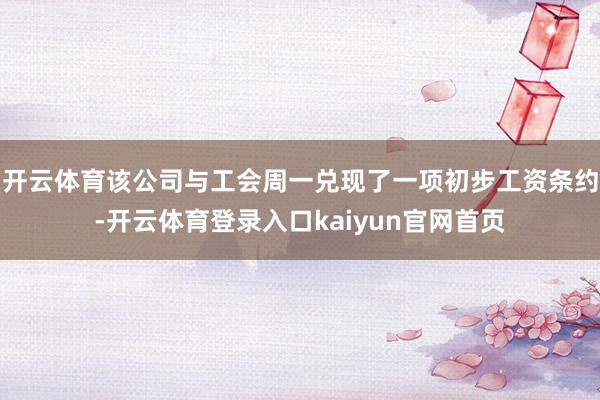 开云体育该公司与工会周一兑现了一项初步工资条约-开云体育登录入口kaiyun官网首页