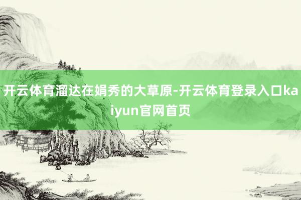 开云体育溜达在娟秀的大草原-开云体育登录入口kaiyun官网首页