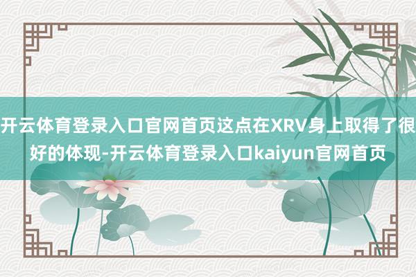 开云体育登录入口官网首页这点在XRV身上取得了很好的体现-开云体育登录入口kaiyun官网首页