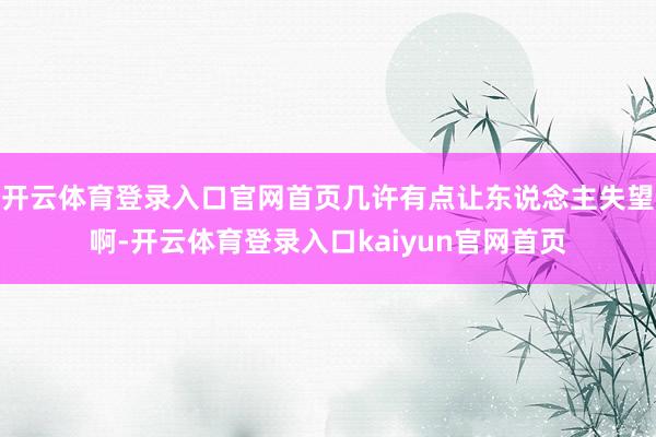 开云体育登录入口官网首页几许有点让东说念主失望啊-开云体育登录入口kaiyun官网首页