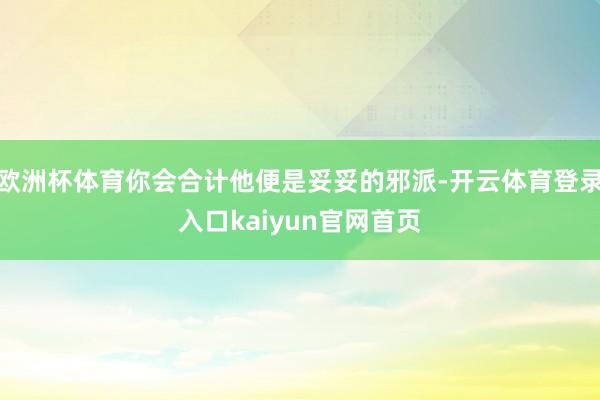 欧洲杯体育你会合计他便是妥妥的邪派-开云体育登录入口kaiyun官网首页