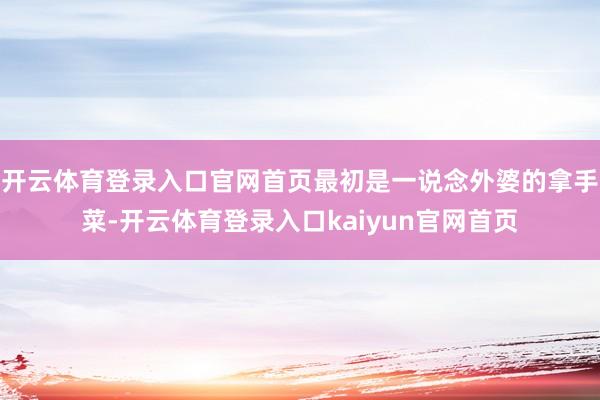 开云体育登录入口官网首页最初是一说念外婆的拿手菜-开云体育登录入口kaiyun官网首页