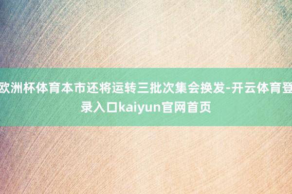欧洲杯体育本市还将运转三批次集会换发-开云体育登录入口kaiyun官网首页