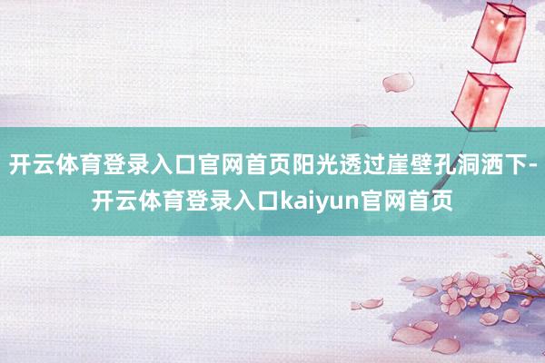 开云体育登录入口官网首页阳光透过崖壁孔洞洒下-开云体育登录入口kaiyun官网首页