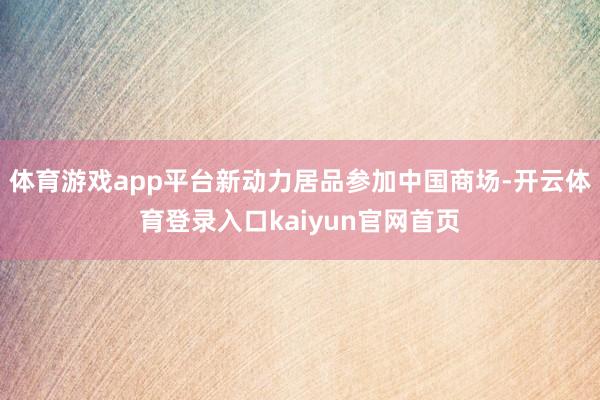 体育游戏app平台新动力居品参加中国商场-开云体育登录入口kaiyun官网首页