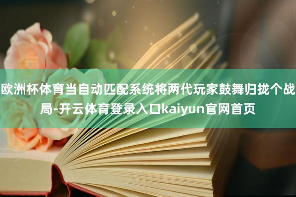 欧洲杯体育当自动匹配系统将两代玩家鼓舞归拢个战局-开云体育登录入口kaiyun官网首页
