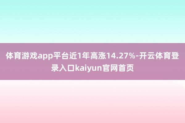 体育游戏app平台近1年高涨14.27%-开云体育登录入口kaiyun官网首页