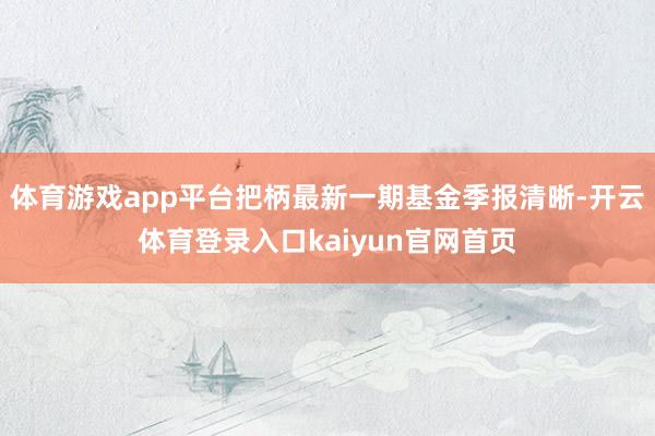 体育游戏app平台把柄最新一期基金季报清晰-开云体育登录入口kaiyun官网首页