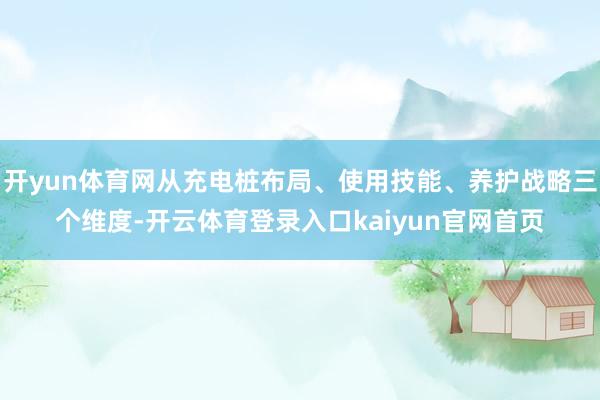 开yun体育网从充电桩布局、使用技能、养护战略三个维度-开云体育登录入口kaiyun官网首页