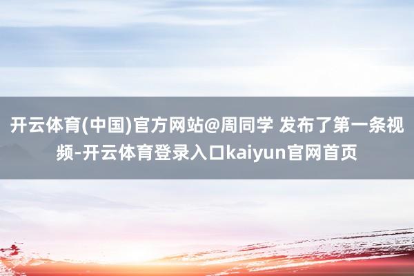 开云体育(中国)官方网站@周同学 发布了第一条视频-开云体育登录入口kaiyun官网首页