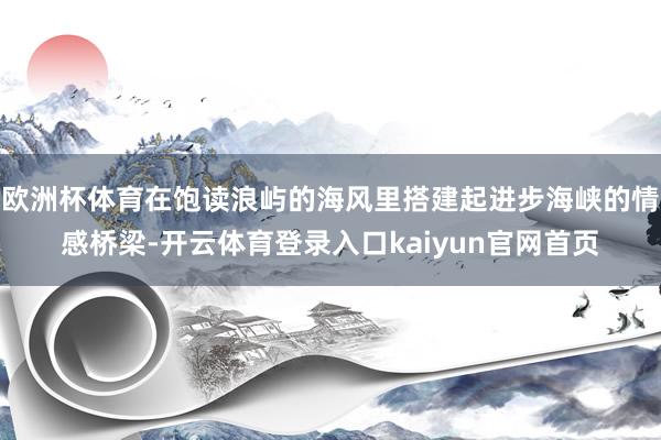 欧洲杯体育在饱读浪屿的海风里搭建起进步海峡的情感桥梁-开云体育登录入口kaiyun官网首页