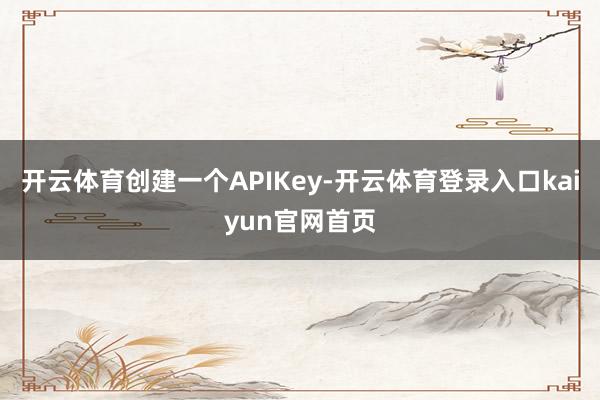 开云体育创建一个APIKey-开云体育登录入口kaiyun官网首页