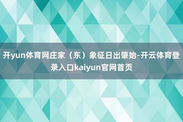 开yun体育网庄家（东）象征日出肇始-开云体育登录入口kaiyun官网首页