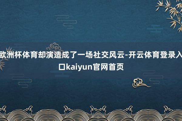 欧洲杯体育却演造成了一场社交风云-开云体育登录入口kaiyun官网首页