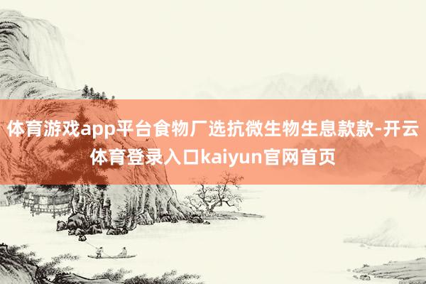 体育游戏app平台食物厂选抗微生物生息款款-开云体育登录入口kaiyun官网首页