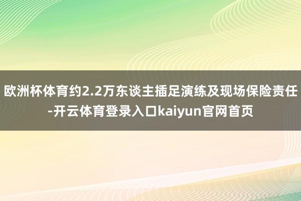 欧洲杯体育约2.2万东谈主插足演练及现场保险责任-开云体育登录入口kaiyun官网首页