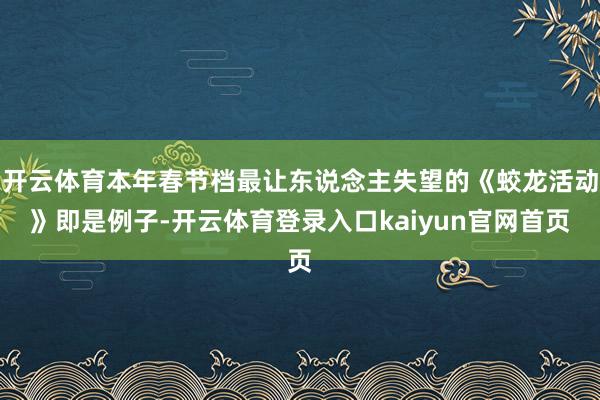 开云体育本年春节档最让东说念主失望的《蛟龙活动》即是例子-开云体育登录入口kaiyun官网首页