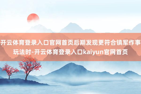 开云体育登录入口官网首页后期发现更符合镇军作事玩法时-开云体育登录入口kaiyun官网首页