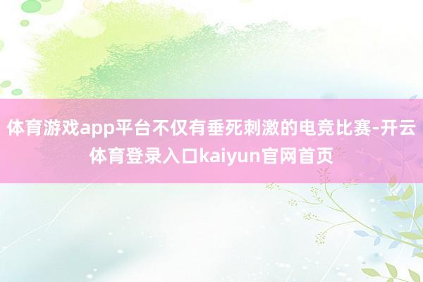 体育游戏app平台不仅有垂死刺激的电竞比赛-开云体育登录入口kaiyun官网首页