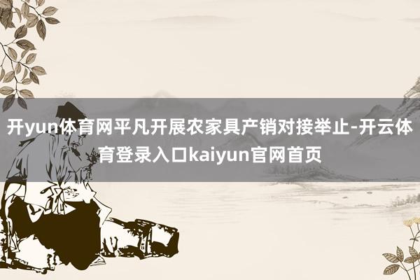 开yun体育网平凡开展农家具产销对接举止-开云体育登录入口kaiyun官网首页