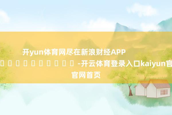 开yun体育网尽在新浪财经APP            													-开云体育登录入口kaiyun官网首页
