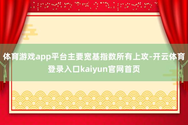 体育游戏app平台主要宽基指数所有上攻-开云体育登录入口kaiyun官网首页