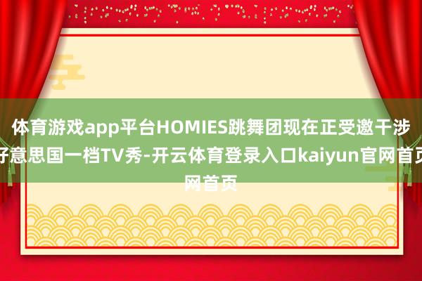 体育游戏app平台HOMIES跳舞团现在正受邀干涉好意思国一档TV秀-开云体育登录入口kaiyun官网首页
