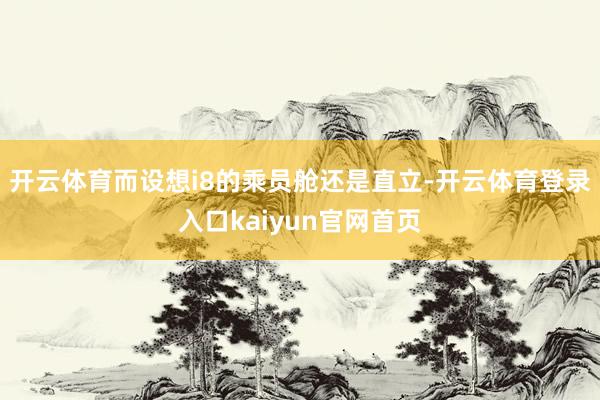 开云体育而设想i8的乘员舱还是直立-开云体育登录入口kaiyun官网首页