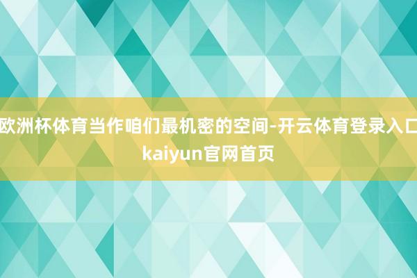 欧洲杯体育当作咱们最机密的空间-开云体育登录入口kaiyun官网首页