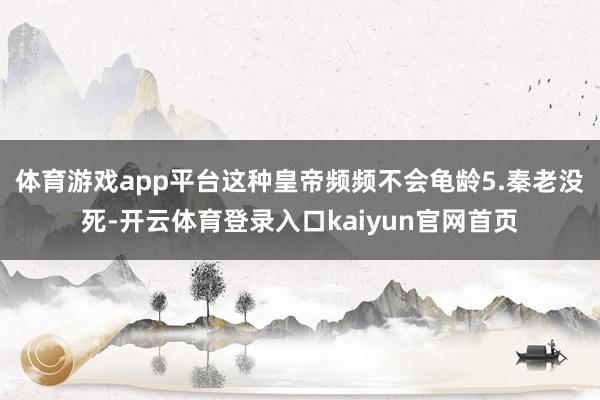 体育游戏app平台这种皇帝频频不会龟龄5.秦老没死-开云体育登录入口kaiyun官网首页