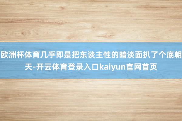 欧洲杯体育几乎即是把东谈主性的暗淡面扒了个底朝天-开云体育登录入口kaiyun官网首页
