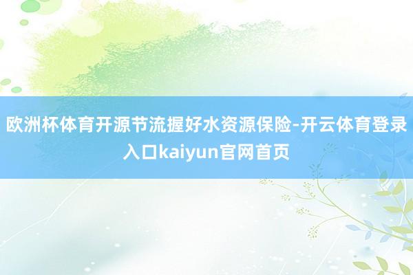 欧洲杯体育　　开源节流握好水资源保险-开云体育登录入口kaiyun官网首页
